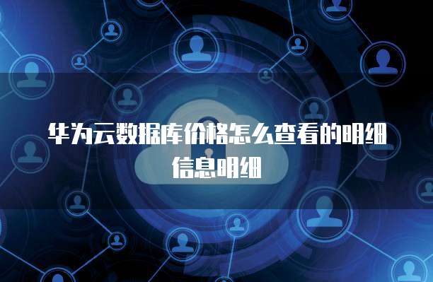 华为云数据库价格怎么查看的明细信息明细