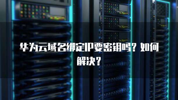 华为云域名绑定IP要密钥吗？如何解决？