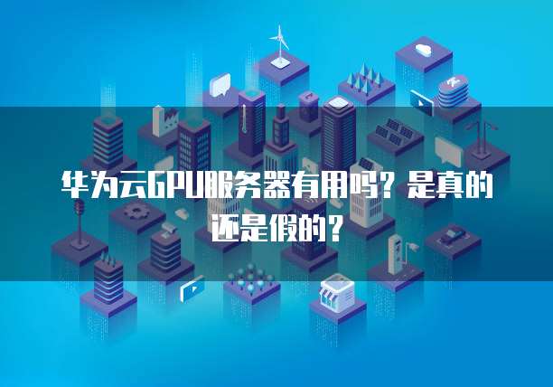 华为云GPU服务器有用吗?是真的还是假的?