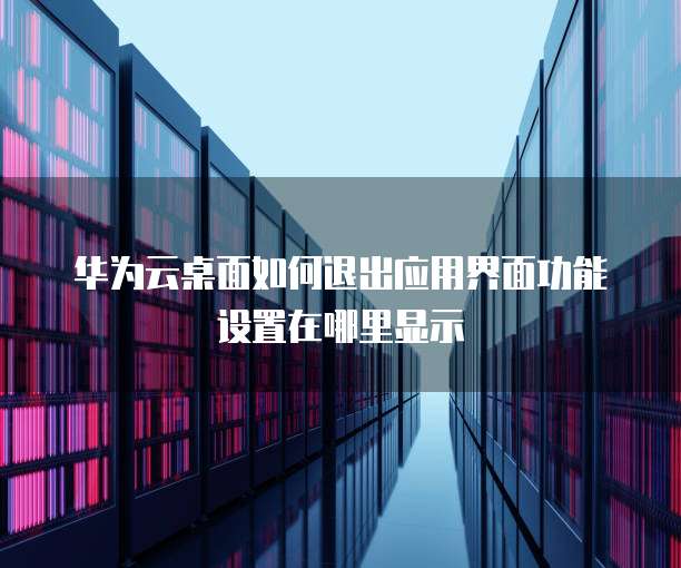 华为云桌面如何退出应用界面功能设置在哪里显示