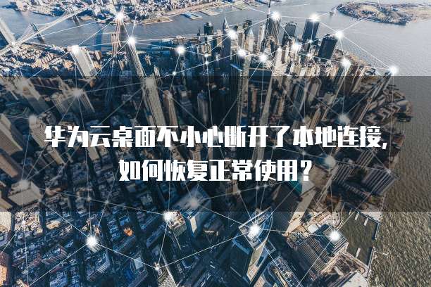 华为云桌面不小心断开了本地连接,如何恢复正常使用?