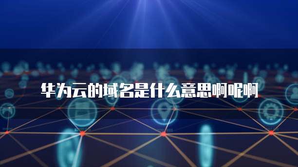 华为云的域名是什么意思啊呢啊
