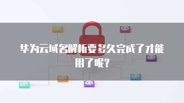 华为云域名解析要多久完成了才能用了呢?