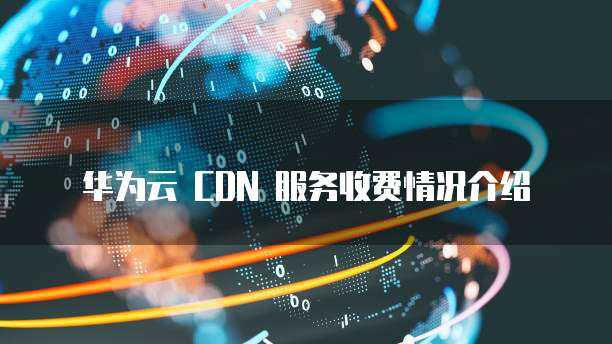 华为云 CDN 服务收费情况介绍