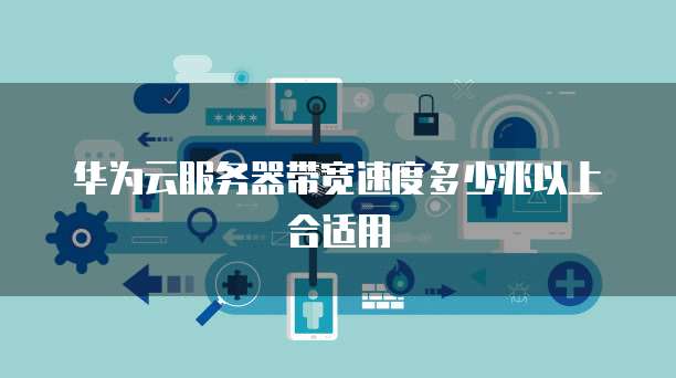 华为云服务器带宽速度多少兆以上合适用