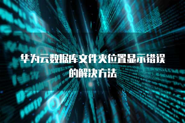 华为云数据库文件夹位置显示错误的解决方法