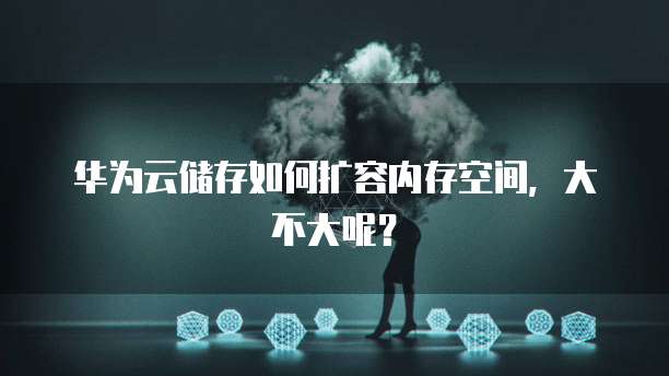 华为云储存如何扩容内存空间，大不大呢？