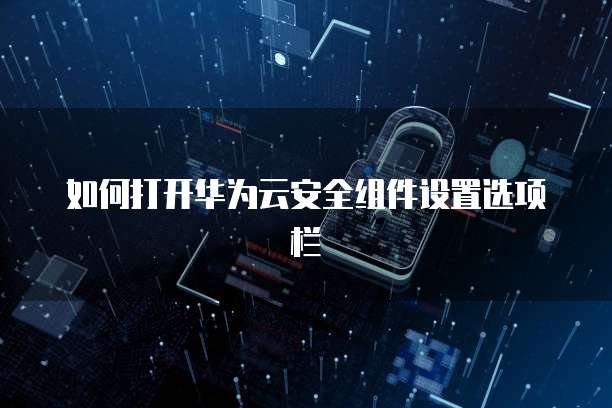 如何打开华为云安全组件设置选项栏