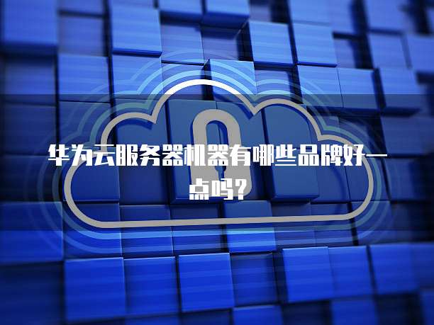 华为云服务器机器有哪些品牌好一点吗?
