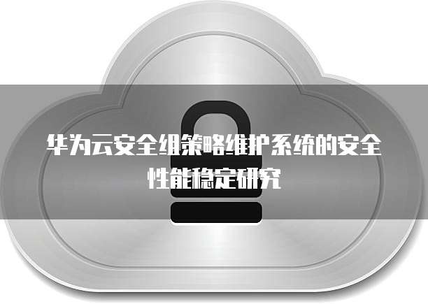 华为云安全组策略维护系统的安全性能稳定研究