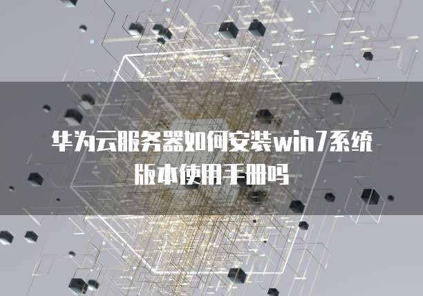 华为云服务器如何安装win7系统版本使用手册吗