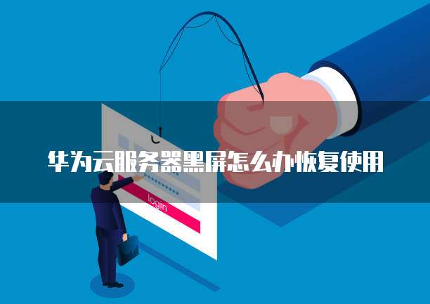 华为云服务器黑屏怎么办恢复使用