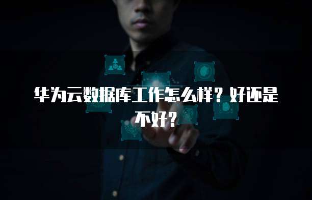 华为云数据库工作怎么样?好还是不好?