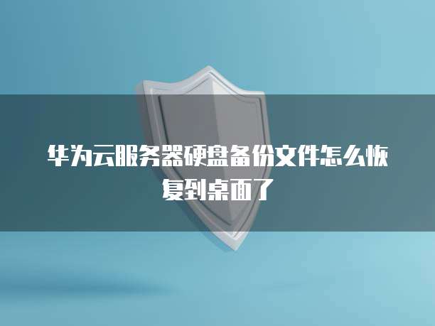 华为云服务器硬盘备份文件怎么恢复到桌面了