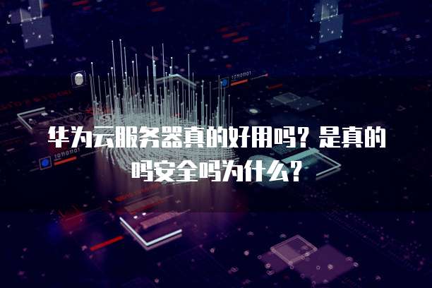 华为云服务器真的好用吗?是真的吗安全吗为什么?