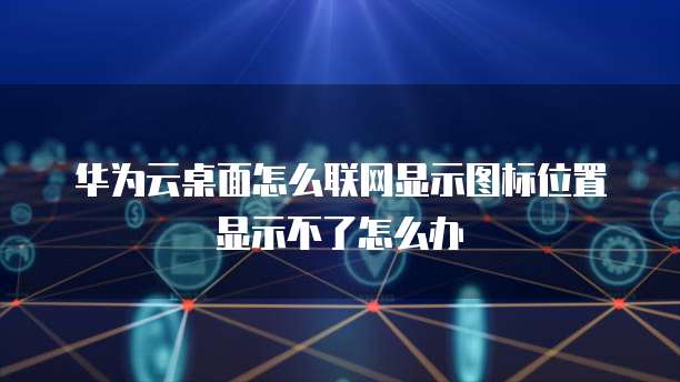 华为云桌面怎么联网显示图标位置显示不了怎么办