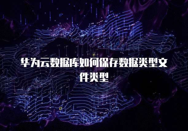 华为云数据库如何保存数据类型文件类型