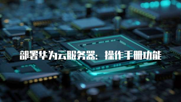 部署华为云服务器：操作手册功能