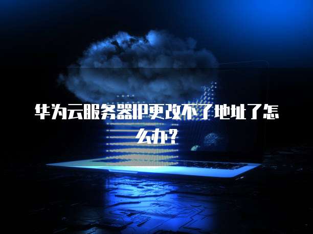 华为云服务器IP更改不了地址了怎么办?