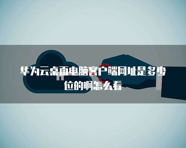 华为云桌面电脑客户端网址是多少位的啊怎么看