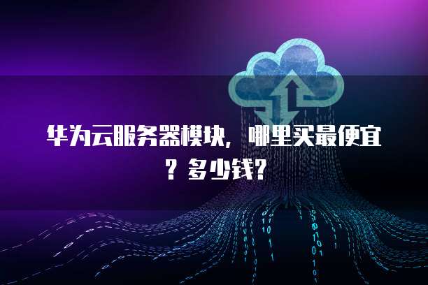 华为云服务器模块,哪里买最便宜?多少钱?