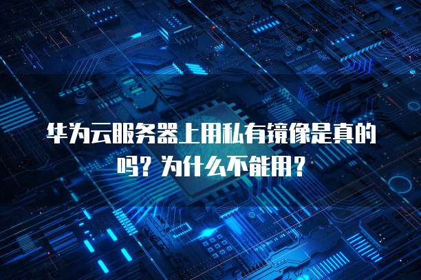 华为云服务器上用私有镜像是真的吗?为什么不能用?