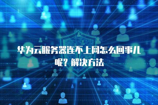 华为云服务器连不上网怎么回事儿呢?解决方法