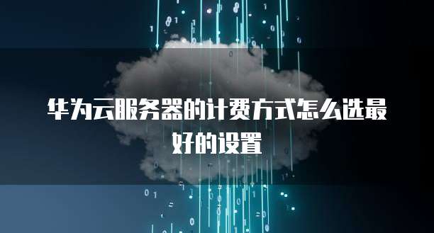 华为云服务器的计费方式怎么选最好的设置