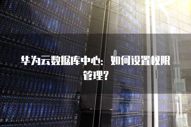 华为云数据库中心：如何设置权限管理？
