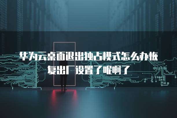 华为云桌面退出独占模式怎么办恢复出厂设置了呢啊了