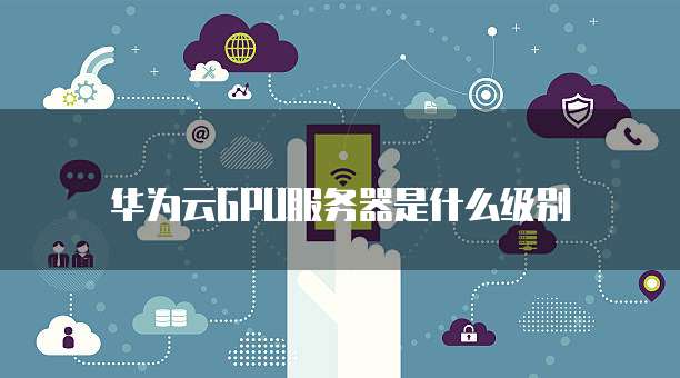 华为云GPU服务器是什么级别