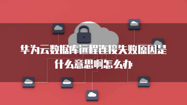华为云数据库远程连接失败原因是什么意思啊怎么办