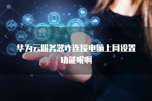 华为云服务器咋连接电脑上网设置功能呢啊