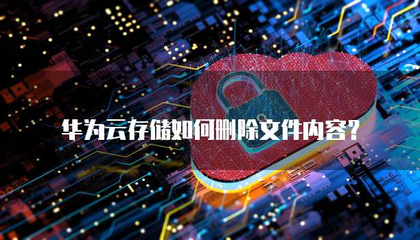 华为云存储如何删除文件内容?
