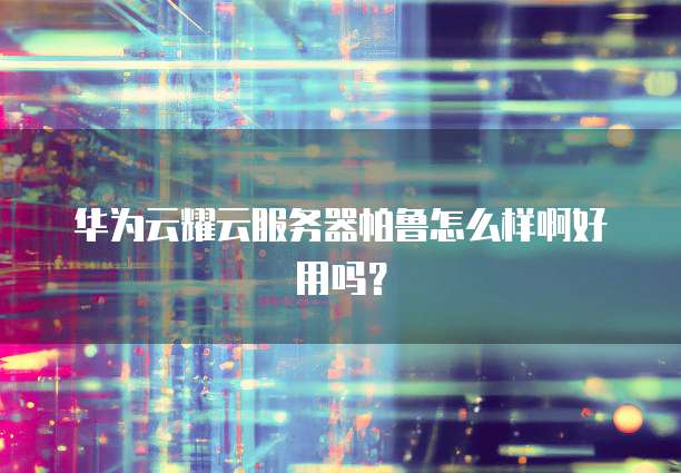 华为云耀云服务器帕鲁怎么样啊好用吗?