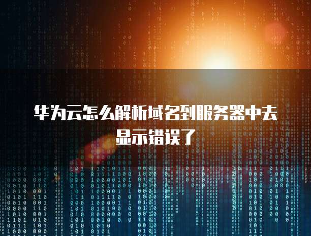 华为云怎么解析域名到服务器中去显示错误了