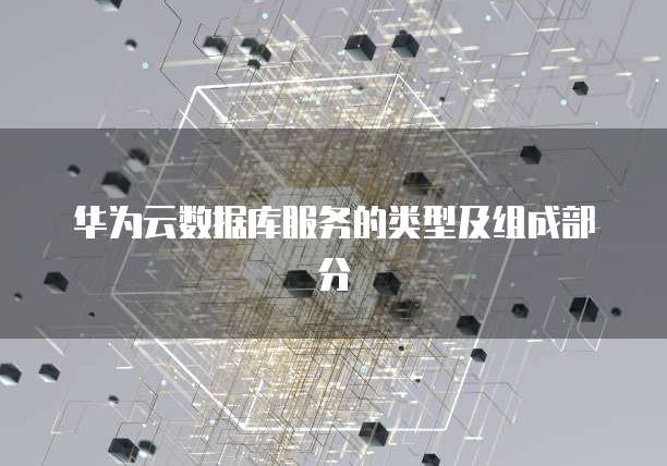华为云数据库服务的类型及组成部分