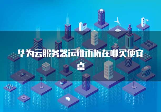 华为云服务器运维面板在哪买便宜点