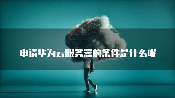 申请华为云服务器的条件是什么呢