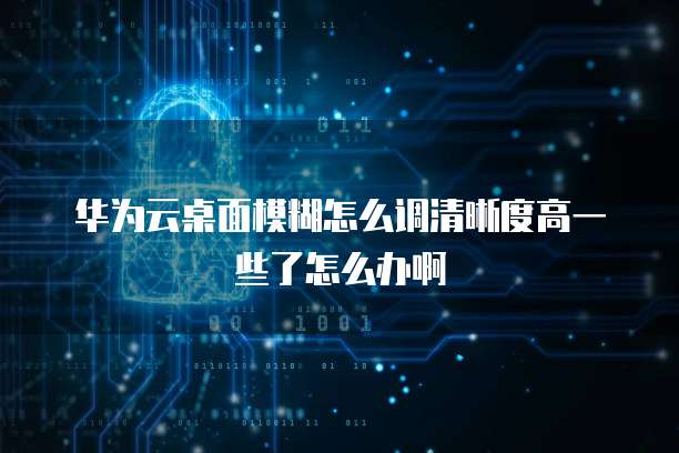 华为云桌面模糊怎么调清晰度高一些了怎么办啊