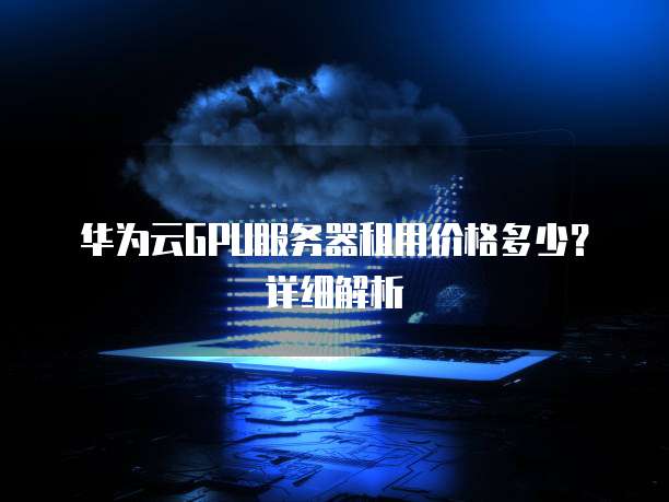 华为云GPU服务器租用价格多少?详细解析