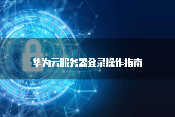 华为云服务器登录操作指南