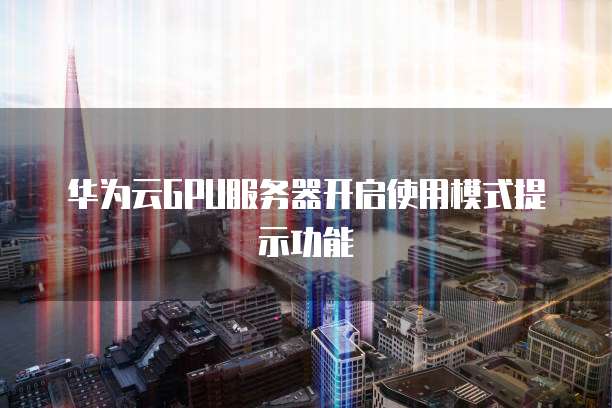 华为云GPU服务器开启使用模式提示功能
