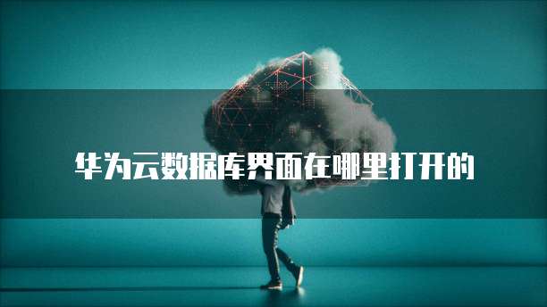 华为云数据库界面在哪里打开的