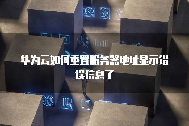 华为云如何重置服务器地址显示错误信息了