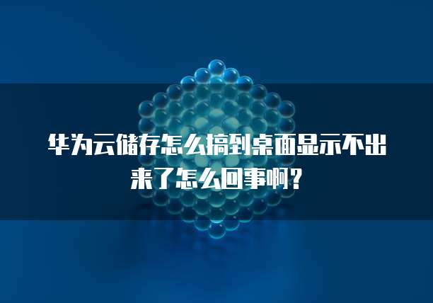 华为云储存怎么搞到桌面显示不出来了怎么回事啊?