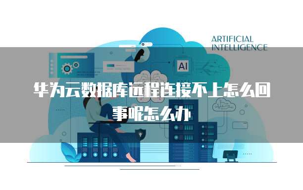 华为云数据库远程连接不上怎么回事呢怎么办