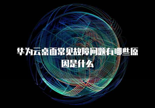 华为云桌面常见故障问题有哪些原因是什么