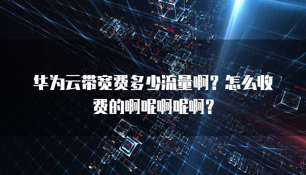 华为云带宽费多少流量啊?怎么收费的啊呢啊呢啊?