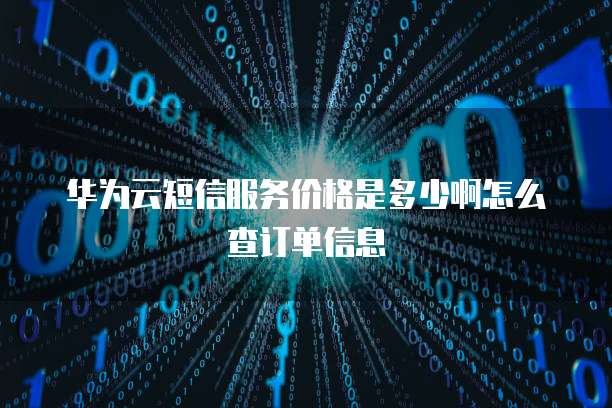 华为云短信服务价格是多少啊怎么查订单信息